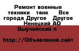 Ремонт военные техники ( танк)  - Все города Другое » Другое   . Ненецкий АО,Выучейский п.